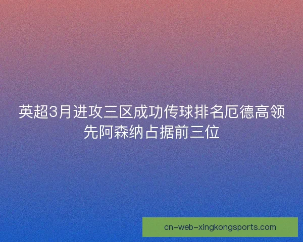 英超3月进攻三区成功传球排名厄德高领先阿森纳占据前三位