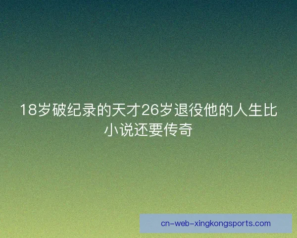 18岁破纪录的天才26岁退役他的人生比小说还要传奇
