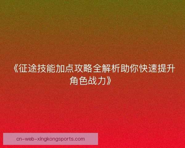 《征途技能加点攻略全解析助你快速提升角色战力》
