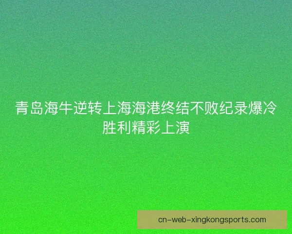 青岛海牛逆转上海海港终结不败纪录爆冷胜利精彩上演