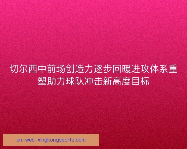 切尔西中前场创造力逐步回暖进攻体系重塑助力球队冲击新高度目标