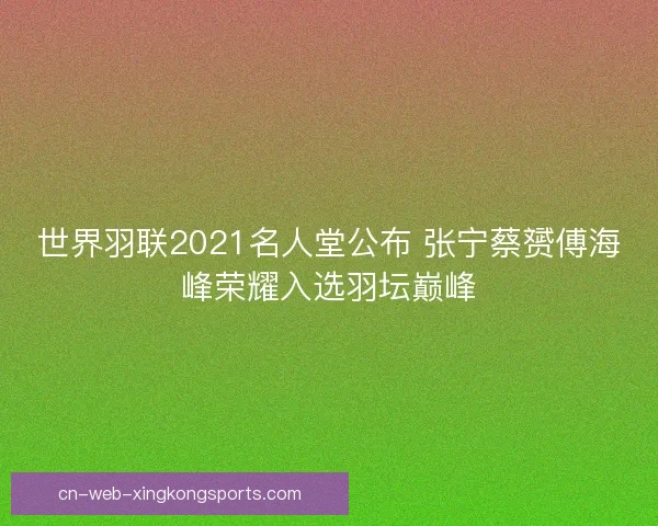 世界羽联2021名人堂公布 张宁蔡赟傅海峰荣耀入选羽坛巅峰